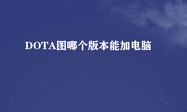 DOTA图哪个版本能加电脑