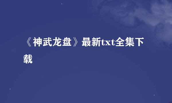 《神武龙盘》最新txt全集下载