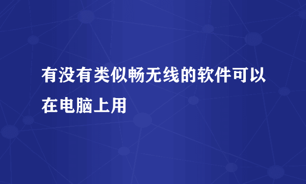 有没有类似畅无线的软件可以在电脑上用