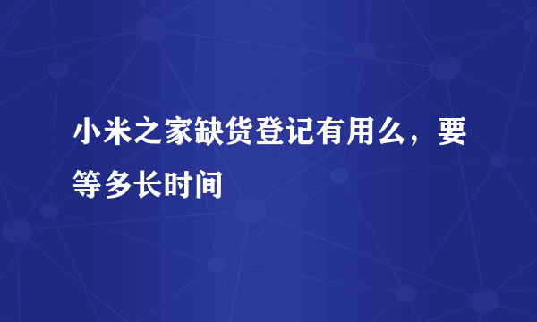 小米之家缺货登记有用么，要等多长时间