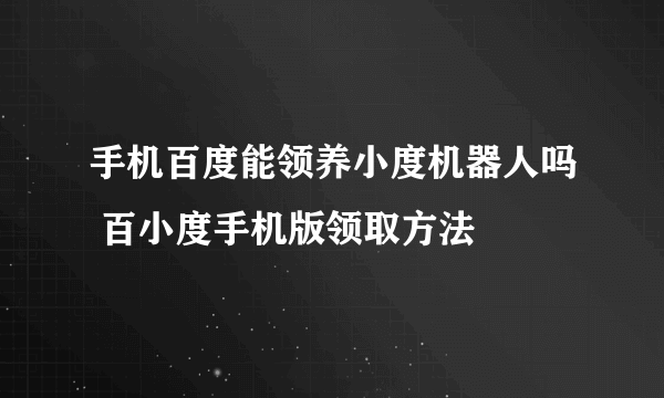 手机百度能领养小度机器人吗 百小度手机版领取方法