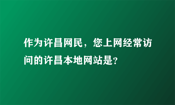 作为许昌网民，您上网经常访问的许昌本地网站是？