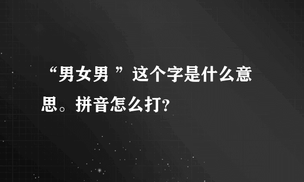 “男女男 ”这个字是什么意思。拼音怎么打？