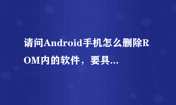 请问Android手机怎么删除ROM内的软件，要具体方法，谢谢，还没怎么折腾过它呢