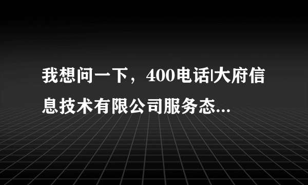 我想问一下，400电话|大府信息技术有限公司服务态度怎么?