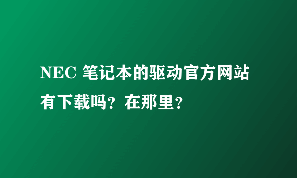 NEC 笔记本的驱动官方网站有下载吗？在那里？