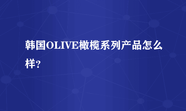 韩国OLIVE橄榄系列产品怎么样？