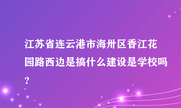 江苏省连云港市海卅区香江花园路西边是搞什么建设是学校吗？