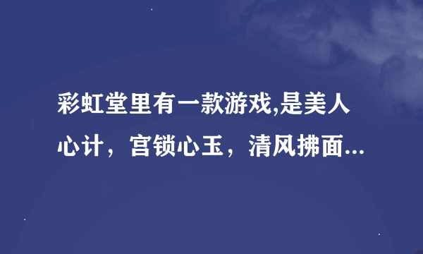 彩虹堂里有一款游戏,是美人心计，宫锁心玉，清风拂面组合起来的，是那个小游戏？