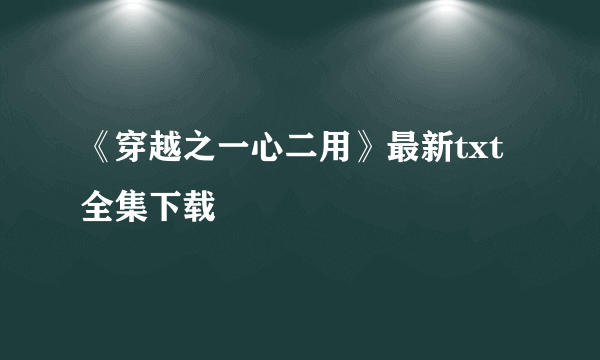 《穿越之一心二用》最新txt全集下载