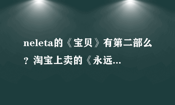 neleta的《宝贝》有第二部么？淘宝上卖的《永远在一起》真的是第二部么？