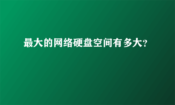 最大的网络硬盘空间有多大？