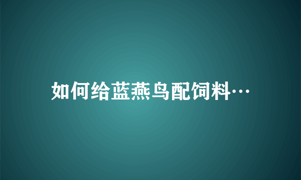 如何给蓝燕鸟配饲料…