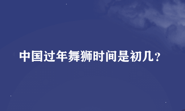 中国过年舞狮时间是初几？