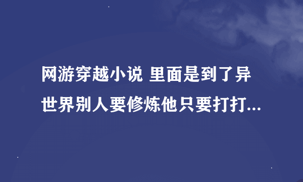 网游穿越小说 里面是到了异世界别人要修炼他只要打打魔兽就可以升级