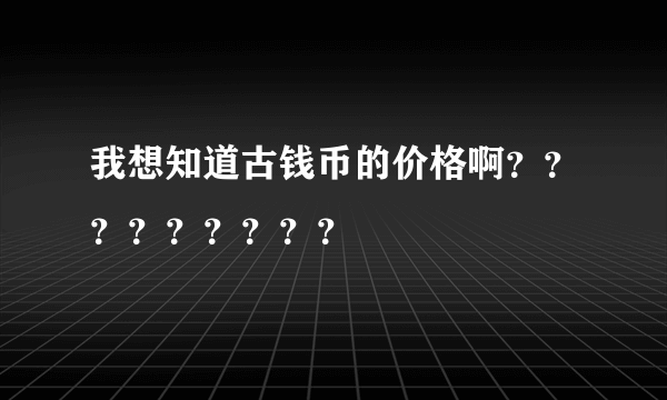 我想知道古钱币的价格啊？？？？？？？？？