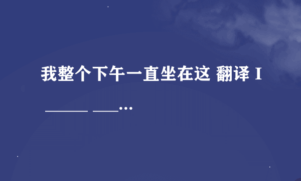 我整个下午一直坐在这 翻译 I _____ _____ _____here all afternoon