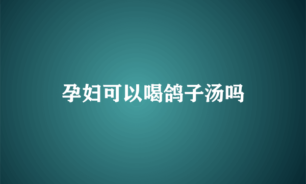 孕妇可以喝鸽子汤吗