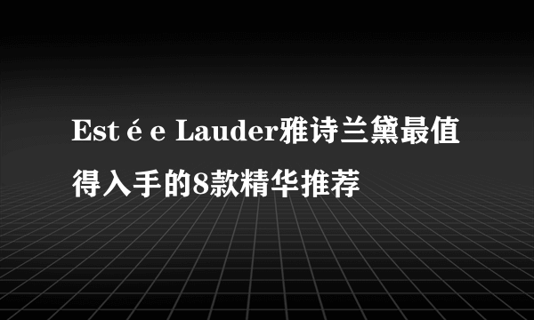 Estée Lauder雅诗兰黛最值得入手的8款精华推荐