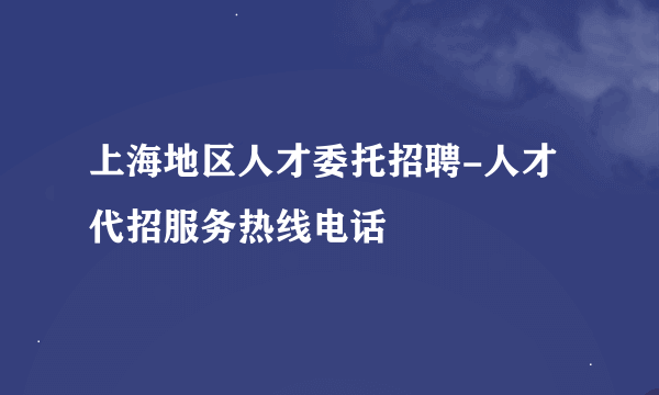 上海地区人才委托招聘-人才代招服务热线电话