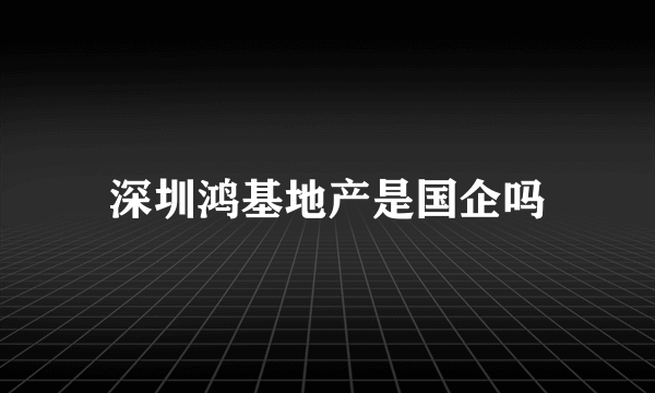 深圳鸿基地产是国企吗