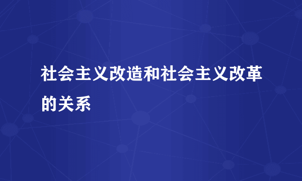 社会主义改造和社会主义改革的关系