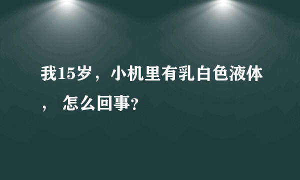 我15岁，小机里有乳白色液体， 怎么回事？