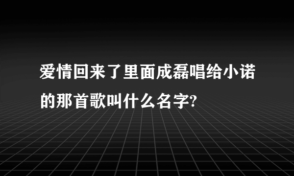 爱情回来了里面成磊唱给小诺的那首歌叫什么名字?