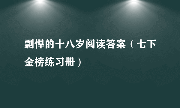 剽悍的十八岁阅读答案（七下金榜练习册）