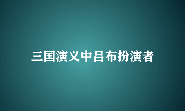 三国演义中吕布扮演者