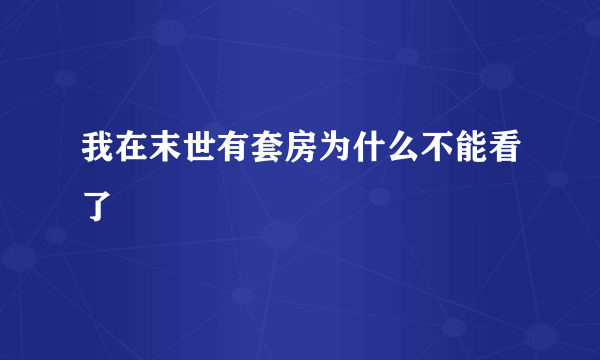 我在末世有套房为什么不能看了