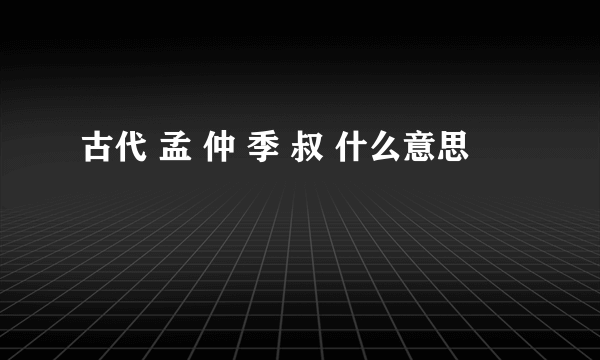 古代 孟 仲 季 叔 什么意思