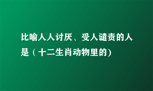 比喻人人讨厌、受人谴责的人是（十二生肖动物里的)