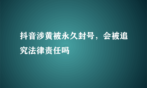 抖音涉黄被永久封号，会被追究法律责任吗