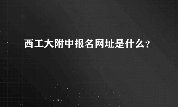 西工大附中报名网址是什么？