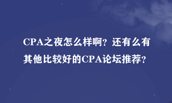 CPA之夜怎么样啊？还有么有其他比较好的CPA论坛推荐？