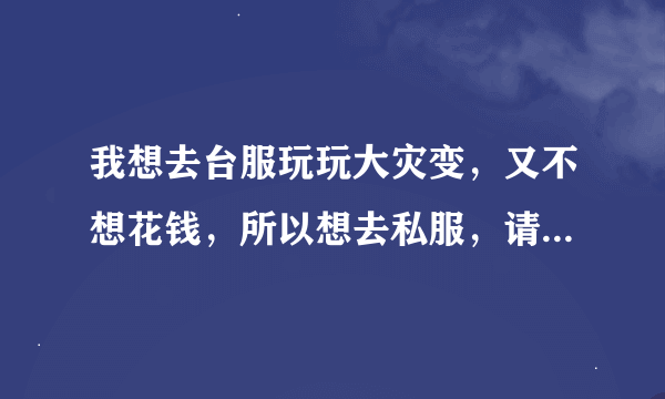 我想去台服玩玩大灾变，又不想花钱，所以想去私服，请问一个最多人的，支持台服-4.3.0...【浩劫与重生】的