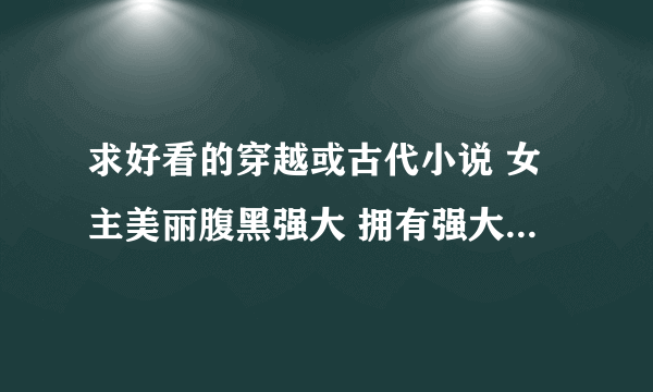 求好看的穿越或古代小说 女主美丽腹黑强大 拥有强大势力 身后有着类似黑帮的暗杀组织