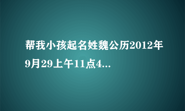 帮我小孩起名姓魏公历2012年9月29上午11点45分出生？