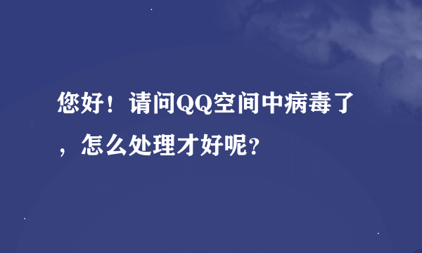 您好！请问QQ空间中病毒了，怎么处理才好呢？