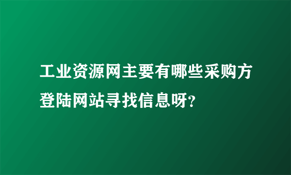 工业资源网主要有哪些采购方登陆网站寻找信息呀？