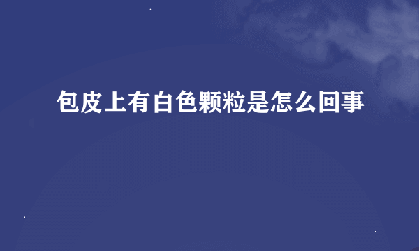 包皮上有白色颗粒是怎么回事