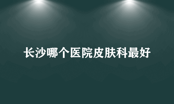 长沙哪个医院皮肤科最好