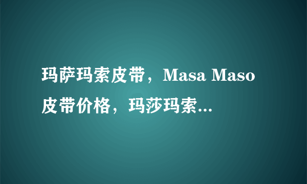 玛萨玛索皮带，Masa Maso皮带价格，玛莎玛索皮带多少钱