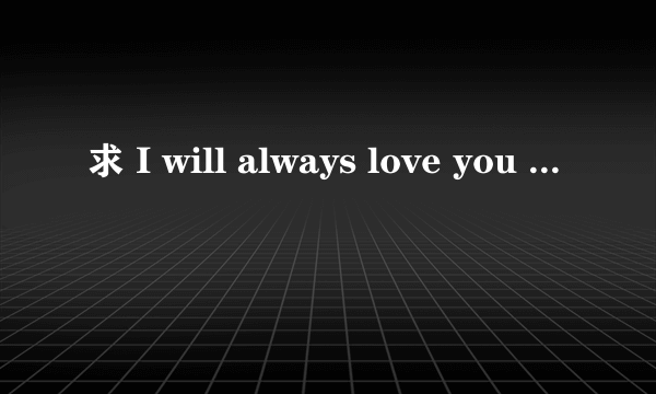 求 I will always love you 的中文翻译