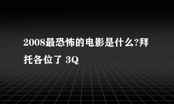 2008最恐怖的电影是什么?拜托各位了 3Q