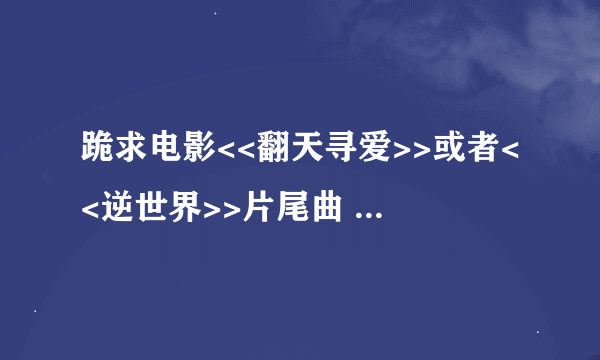 跪求电影<<翻天寻爱>>或者<<逆世界>>片尾曲 唱的很好听...没有中国一点的元素...结果结尾是一首中文歌~