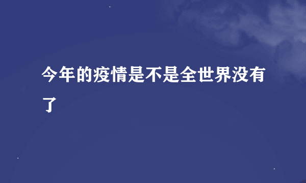 今年的疫情是不是全世界没有了