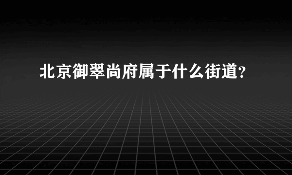 北京御翠尚府属于什么街道？