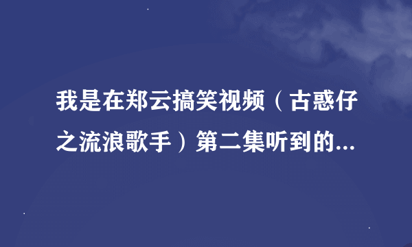 我是在郑云搞笑视频（古惑仔之流浪歌手）第二集听到的那歌曲，是什么歌